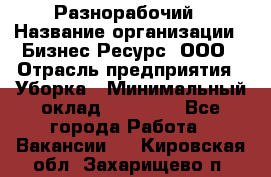 Разнорабочий › Название организации ­ Бизнес Ресурс, ООО › Отрасль предприятия ­ Уборка › Минимальный оклад ­ 22 000 - Все города Работа » Вакансии   . Кировская обл.,Захарищево п.